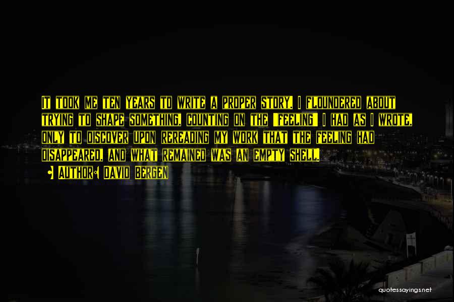 David Bergen Quotes: It Took Me Ten Years To Write A Proper Story. I Floundered About Trying To Shape Something, Counting On The