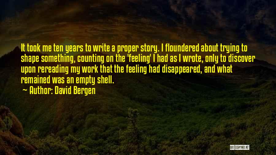 David Bergen Quotes: It Took Me Ten Years To Write A Proper Story. I Floundered About Trying To Shape Something, Counting On The