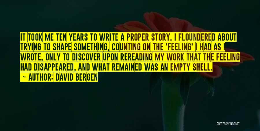 David Bergen Quotes: It Took Me Ten Years To Write A Proper Story. I Floundered About Trying To Shape Something, Counting On The