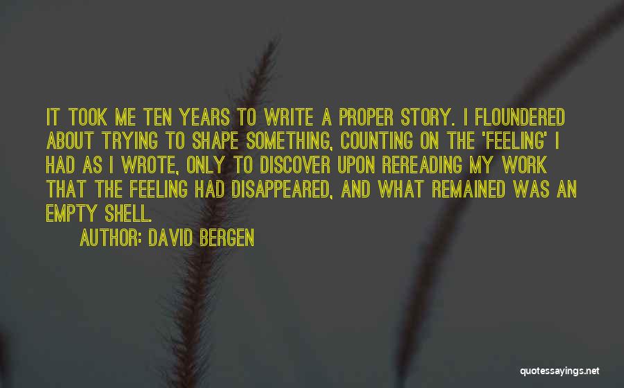 David Bergen Quotes: It Took Me Ten Years To Write A Proper Story. I Floundered About Trying To Shape Something, Counting On The