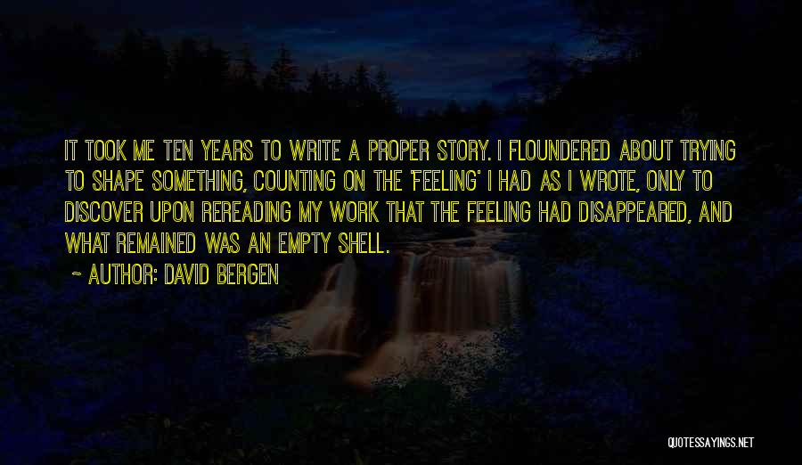 David Bergen Quotes: It Took Me Ten Years To Write A Proper Story. I Floundered About Trying To Shape Something, Counting On The