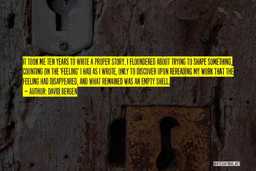 David Bergen Quotes: It Took Me Ten Years To Write A Proper Story. I Floundered About Trying To Shape Something, Counting On The