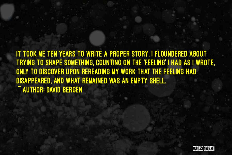 David Bergen Quotes: It Took Me Ten Years To Write A Proper Story. I Floundered About Trying To Shape Something, Counting On The