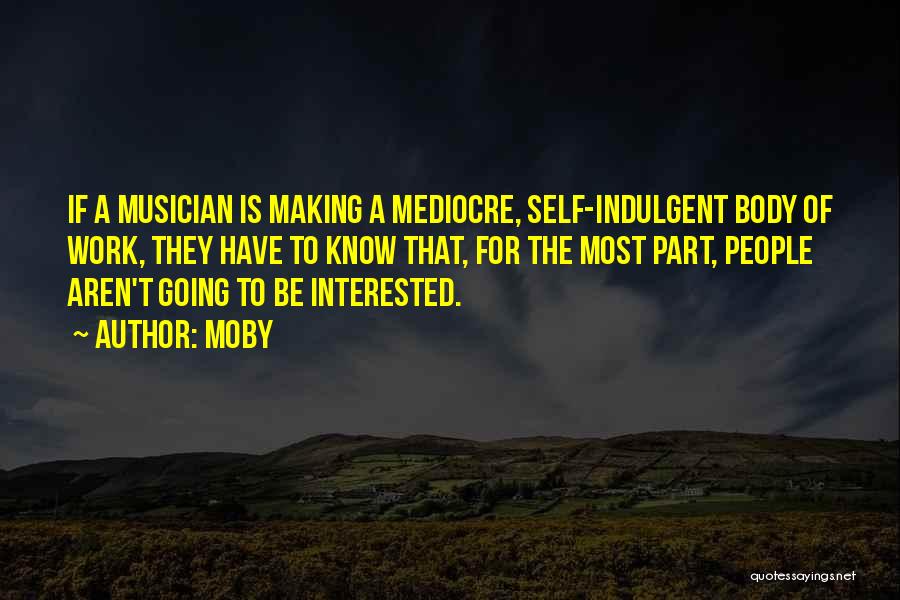 Moby Quotes: If A Musician Is Making A Mediocre, Self-indulgent Body Of Work, They Have To Know That, For The Most Part,