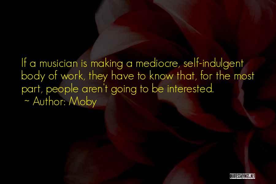 Moby Quotes: If A Musician Is Making A Mediocre, Self-indulgent Body Of Work, They Have To Know That, For The Most Part,