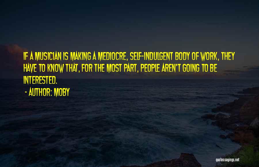 Moby Quotes: If A Musician Is Making A Mediocre, Self-indulgent Body Of Work, They Have To Know That, For The Most Part,