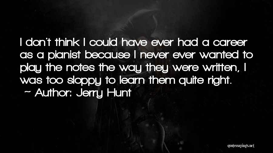 Jerry Hunt Quotes: I Don't Think I Could Have Ever Had A Career As A Pianist Because I Never Ever Wanted To Play