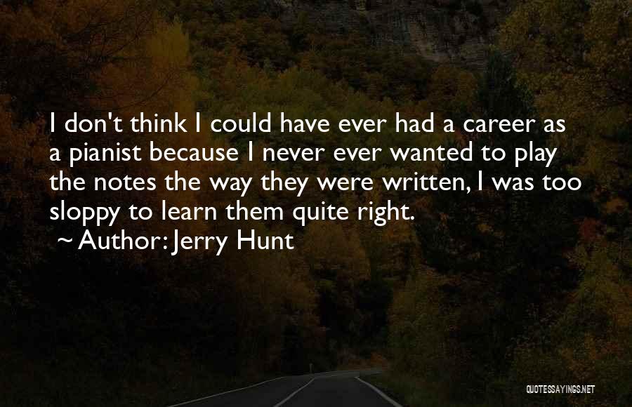 Jerry Hunt Quotes: I Don't Think I Could Have Ever Had A Career As A Pianist Because I Never Ever Wanted To Play