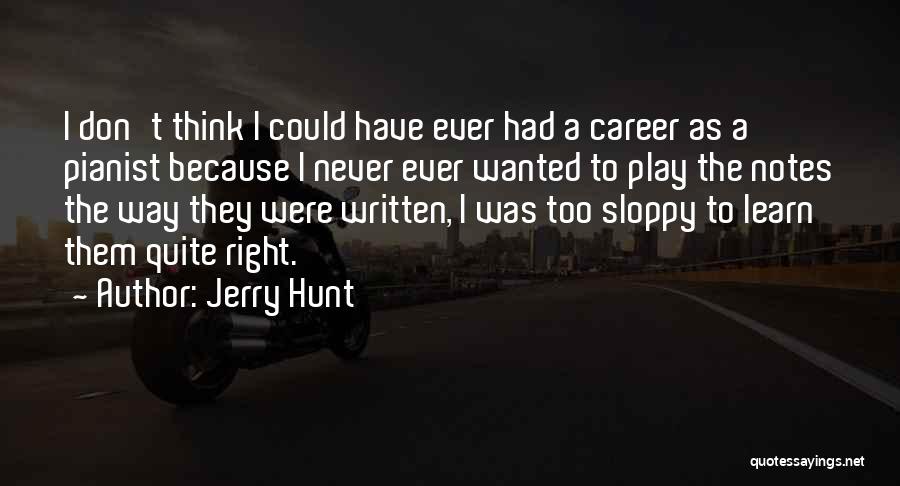 Jerry Hunt Quotes: I Don't Think I Could Have Ever Had A Career As A Pianist Because I Never Ever Wanted To Play