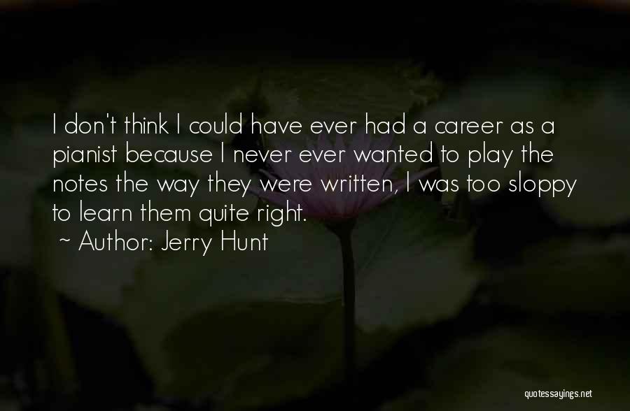 Jerry Hunt Quotes: I Don't Think I Could Have Ever Had A Career As A Pianist Because I Never Ever Wanted To Play