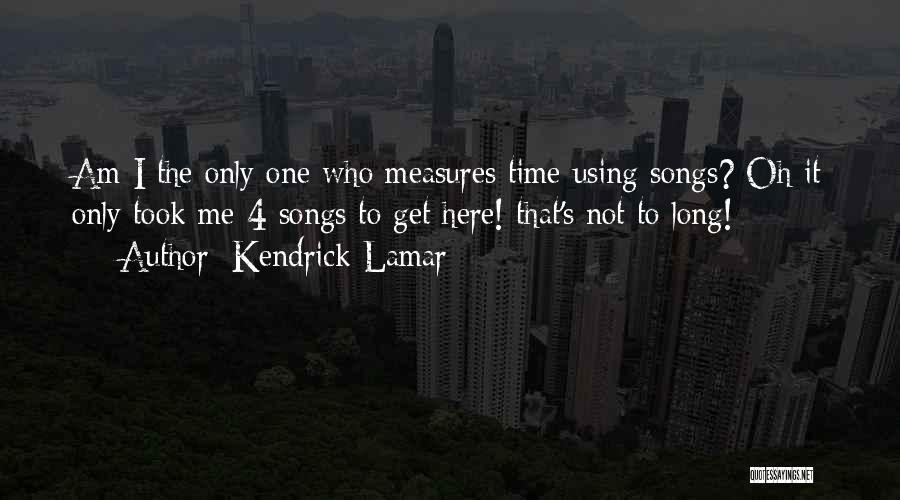 Kendrick Lamar Quotes: Am I The Only One Who Measures Time Using Songs? Oh It Only Took Me 4 Songs To Get Here!