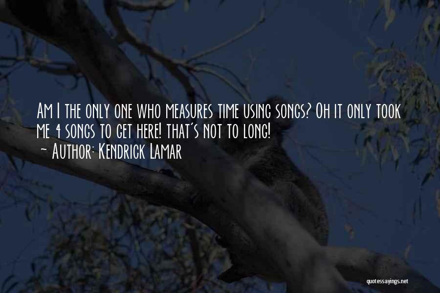 Kendrick Lamar Quotes: Am I The Only One Who Measures Time Using Songs? Oh It Only Took Me 4 Songs To Get Here!