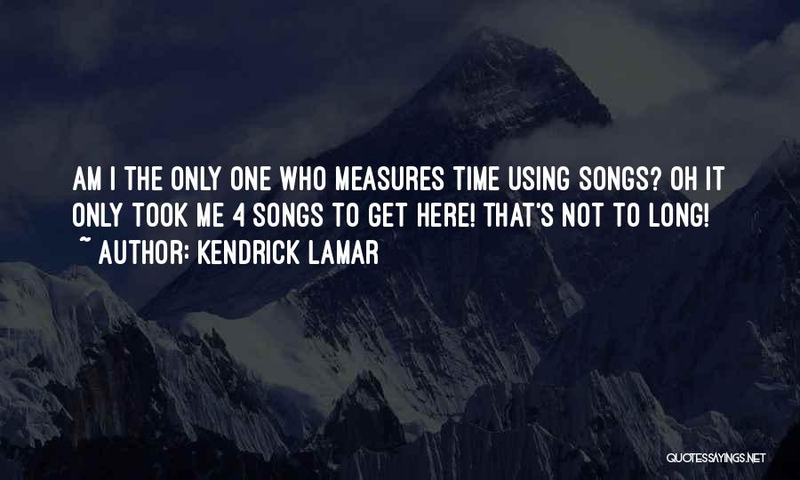 Kendrick Lamar Quotes: Am I The Only One Who Measures Time Using Songs? Oh It Only Took Me 4 Songs To Get Here!