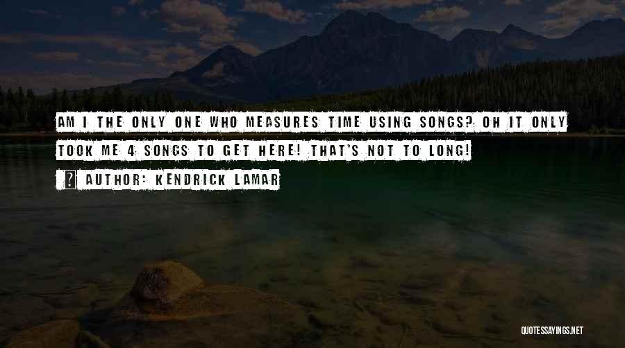 Kendrick Lamar Quotes: Am I The Only One Who Measures Time Using Songs? Oh It Only Took Me 4 Songs To Get Here!