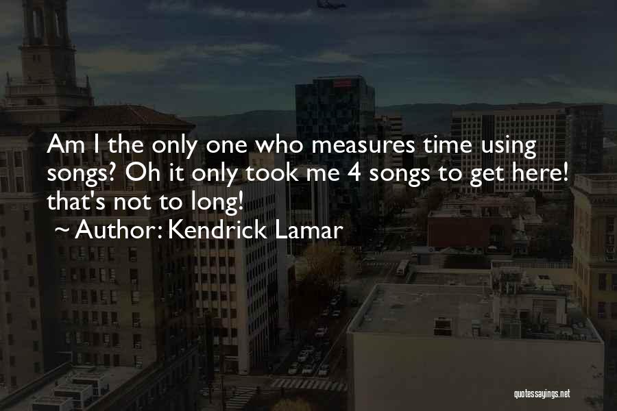 Kendrick Lamar Quotes: Am I The Only One Who Measures Time Using Songs? Oh It Only Took Me 4 Songs To Get Here!