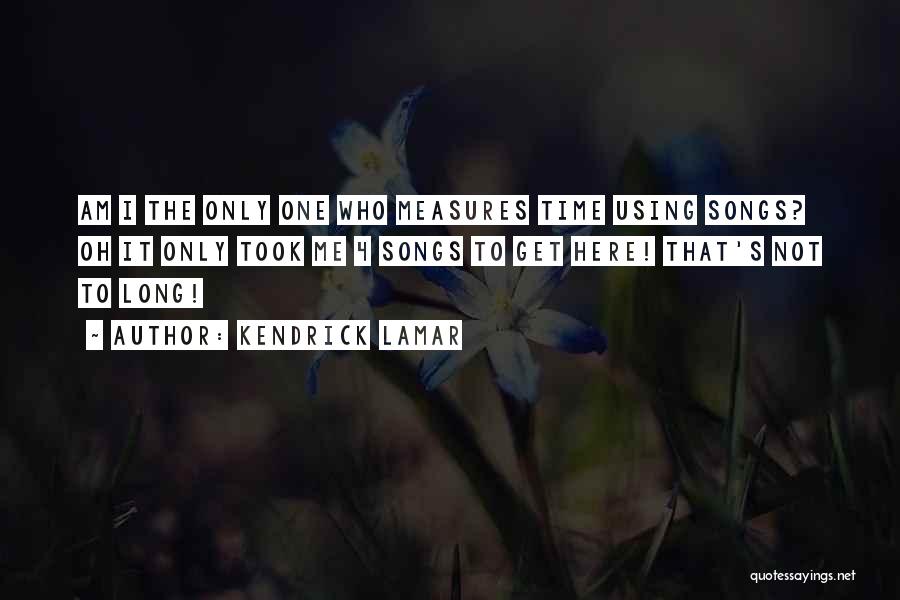 Kendrick Lamar Quotes: Am I The Only One Who Measures Time Using Songs? Oh It Only Took Me 4 Songs To Get Here!