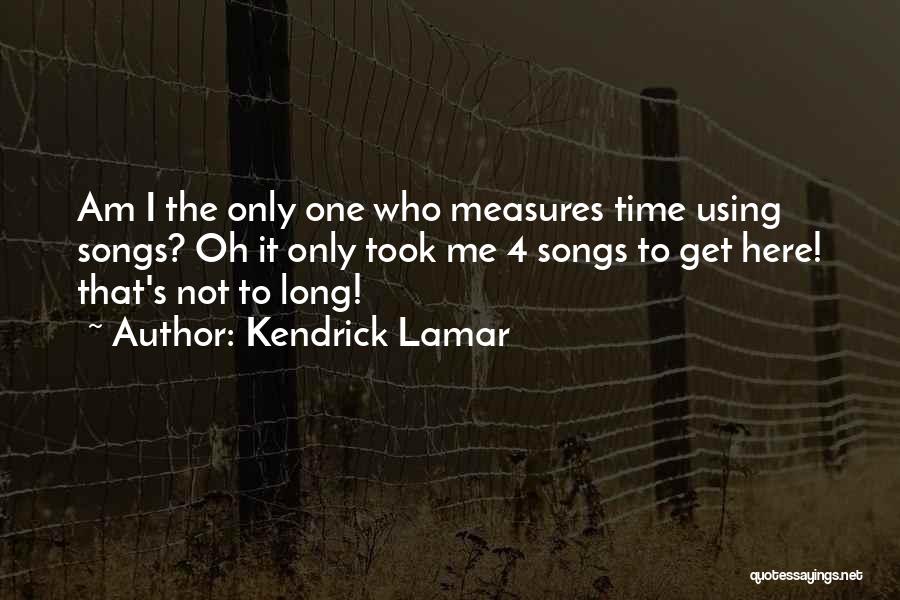 Kendrick Lamar Quotes: Am I The Only One Who Measures Time Using Songs? Oh It Only Took Me 4 Songs To Get Here!