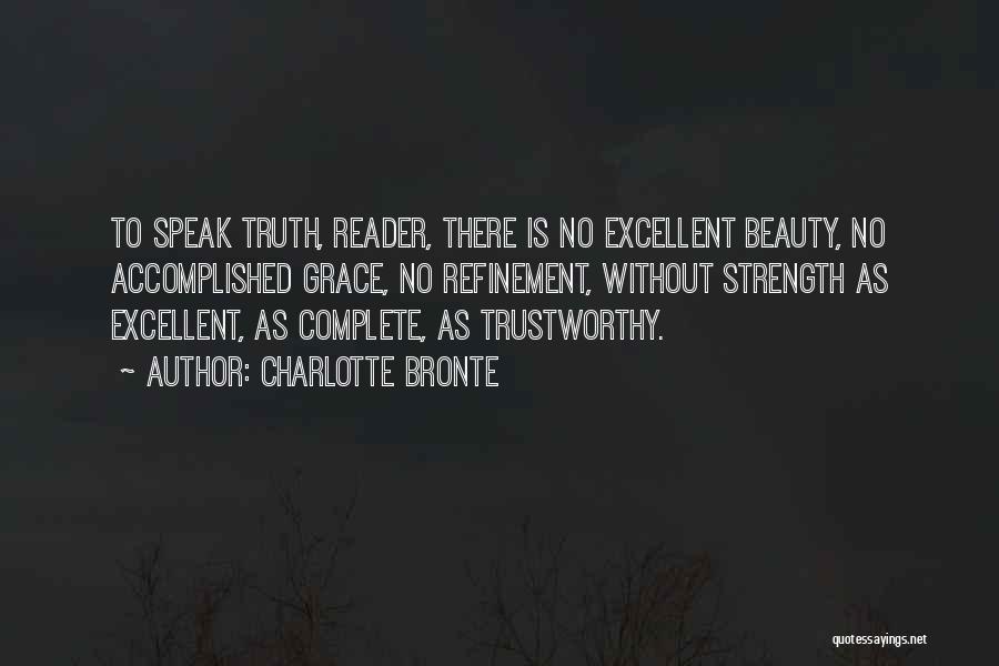 Charlotte Bronte Quotes: To Speak Truth, Reader, There Is No Excellent Beauty, No Accomplished Grace, No Refinement, Without Strength As Excellent, As Complete,
