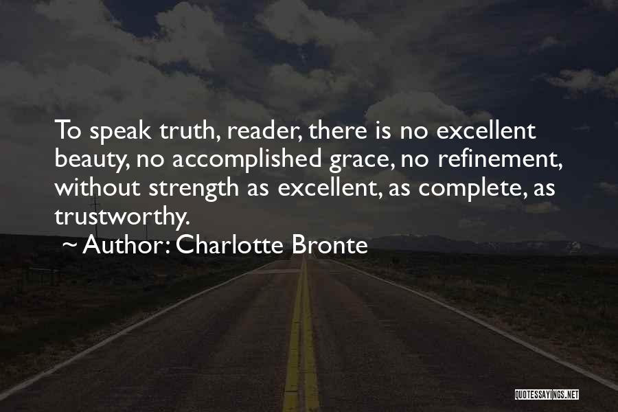 Charlotte Bronte Quotes: To Speak Truth, Reader, There Is No Excellent Beauty, No Accomplished Grace, No Refinement, Without Strength As Excellent, As Complete,