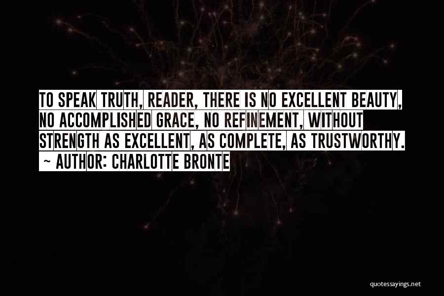 Charlotte Bronte Quotes: To Speak Truth, Reader, There Is No Excellent Beauty, No Accomplished Grace, No Refinement, Without Strength As Excellent, As Complete,