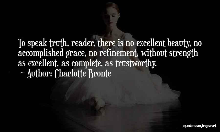 Charlotte Bronte Quotes: To Speak Truth, Reader, There Is No Excellent Beauty, No Accomplished Grace, No Refinement, Without Strength As Excellent, As Complete,