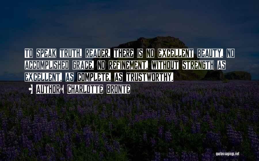 Charlotte Bronte Quotes: To Speak Truth, Reader, There Is No Excellent Beauty, No Accomplished Grace, No Refinement, Without Strength As Excellent, As Complete,