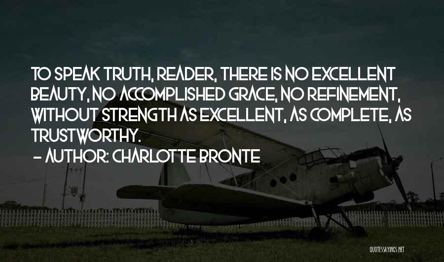Charlotte Bronte Quotes: To Speak Truth, Reader, There Is No Excellent Beauty, No Accomplished Grace, No Refinement, Without Strength As Excellent, As Complete,