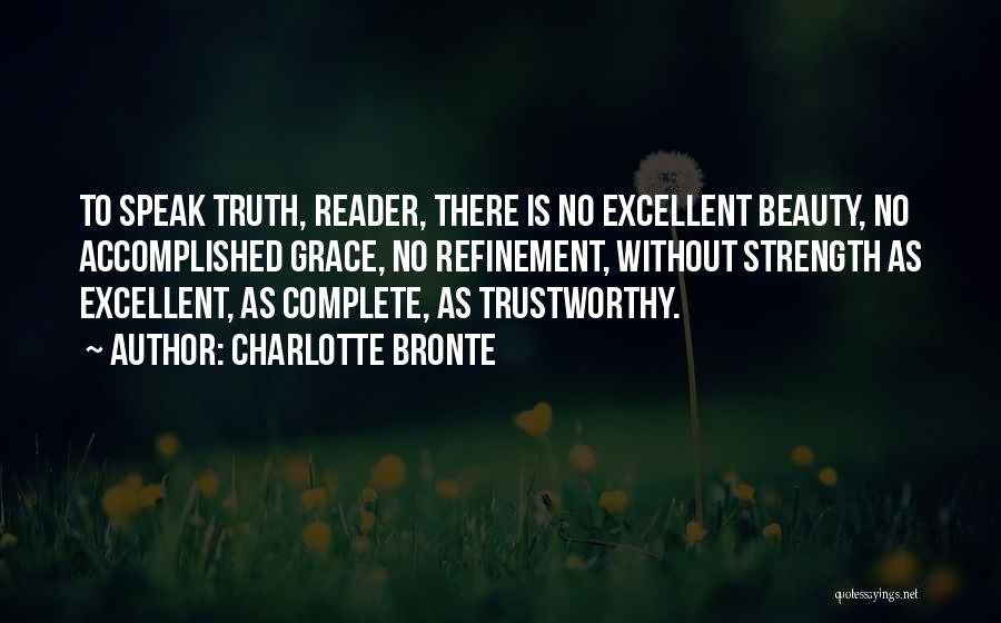 Charlotte Bronte Quotes: To Speak Truth, Reader, There Is No Excellent Beauty, No Accomplished Grace, No Refinement, Without Strength As Excellent, As Complete,