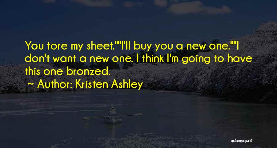 Kristen Ashley Quotes: You Tore My Sheet.i'll Buy You A New One.i Don't Want A New One. I Think I'm Going To Have