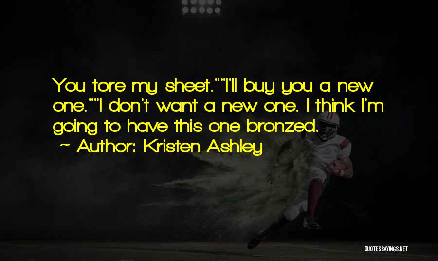 Kristen Ashley Quotes: You Tore My Sheet.i'll Buy You A New One.i Don't Want A New One. I Think I'm Going To Have