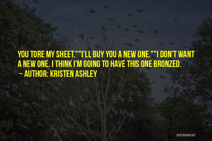 Kristen Ashley Quotes: You Tore My Sheet.i'll Buy You A New One.i Don't Want A New One. I Think I'm Going To Have