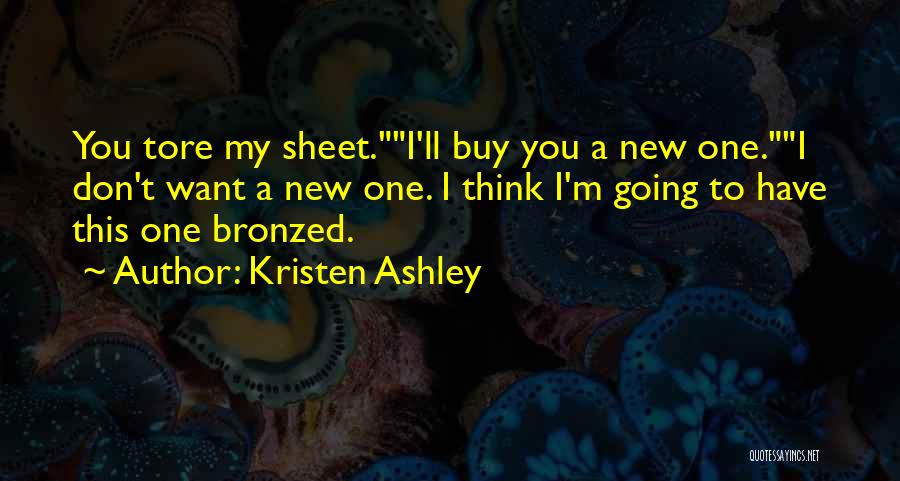 Kristen Ashley Quotes: You Tore My Sheet.i'll Buy You A New One.i Don't Want A New One. I Think I'm Going To Have