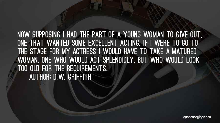 D.W. Griffith Quotes: Now Supposing I Had The Part Of A Young Woman To Give Out, One That Wanted Some Excellent Acting. If