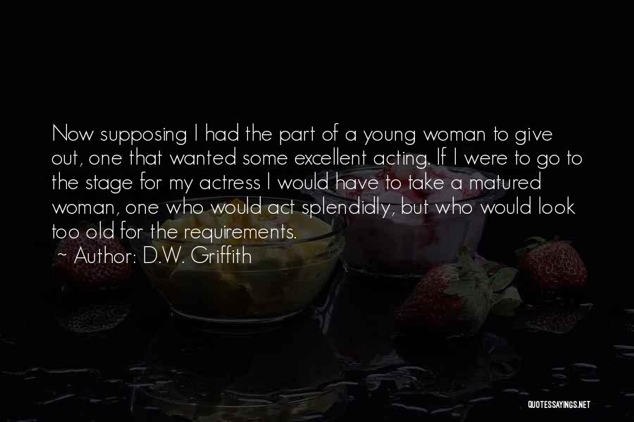 D.W. Griffith Quotes: Now Supposing I Had The Part Of A Young Woman To Give Out, One That Wanted Some Excellent Acting. If