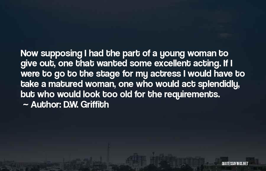 D.W. Griffith Quotes: Now Supposing I Had The Part Of A Young Woman To Give Out, One That Wanted Some Excellent Acting. If