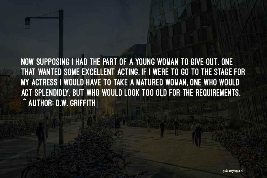 D.W. Griffith Quotes: Now Supposing I Had The Part Of A Young Woman To Give Out, One That Wanted Some Excellent Acting. If