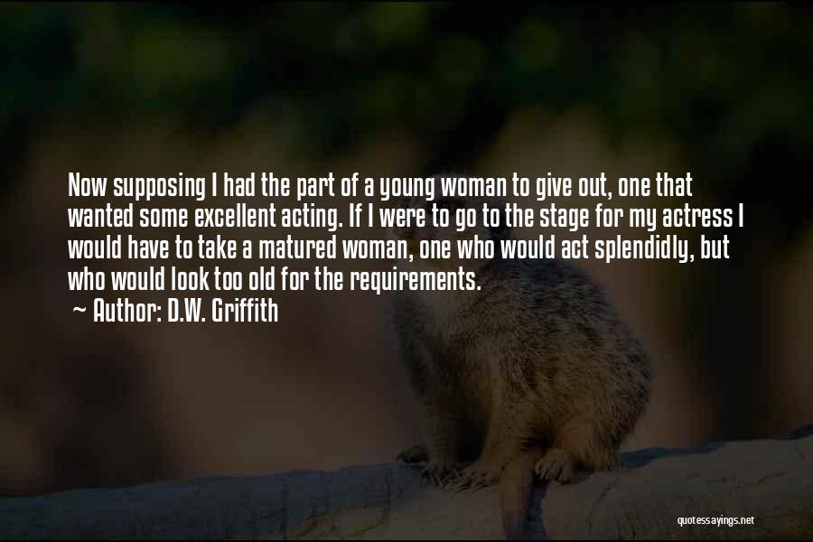 D.W. Griffith Quotes: Now Supposing I Had The Part Of A Young Woman To Give Out, One That Wanted Some Excellent Acting. If