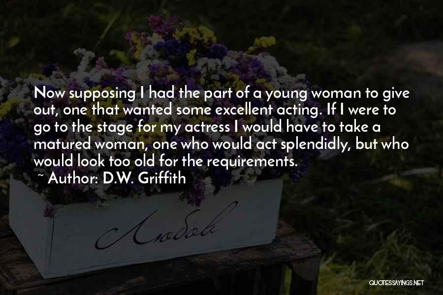 D.W. Griffith Quotes: Now Supposing I Had The Part Of A Young Woman To Give Out, One That Wanted Some Excellent Acting. If