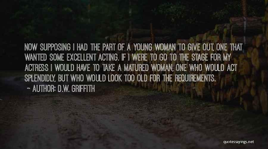 D.W. Griffith Quotes: Now Supposing I Had The Part Of A Young Woman To Give Out, One That Wanted Some Excellent Acting. If