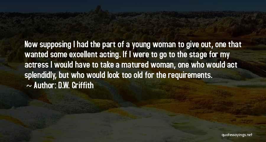 D.W. Griffith Quotes: Now Supposing I Had The Part Of A Young Woman To Give Out, One That Wanted Some Excellent Acting. If