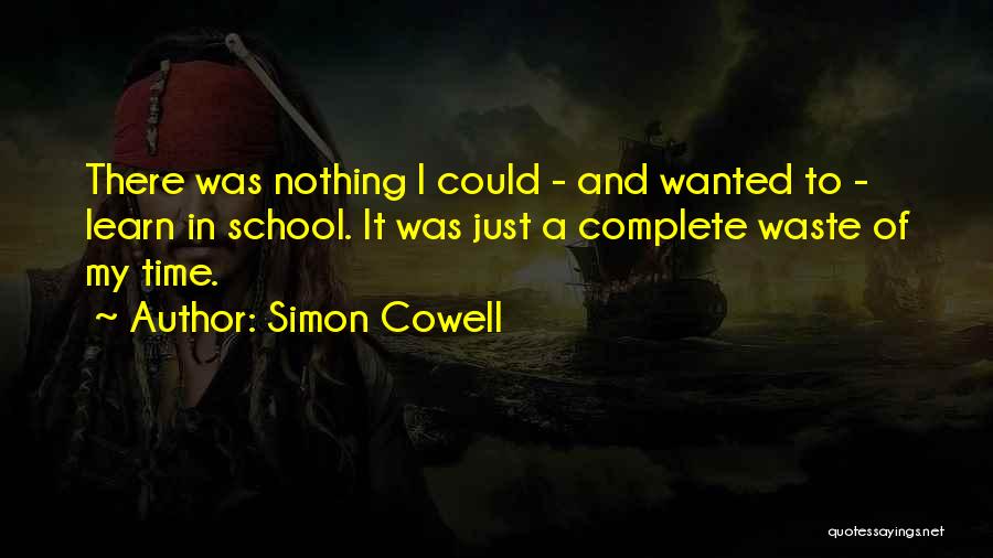 Simon Cowell Quotes: There Was Nothing I Could - And Wanted To - Learn In School. It Was Just A Complete Waste Of