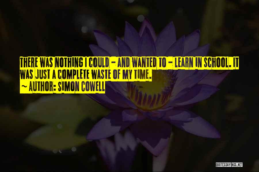 Simon Cowell Quotes: There Was Nothing I Could - And Wanted To - Learn In School. It Was Just A Complete Waste Of
