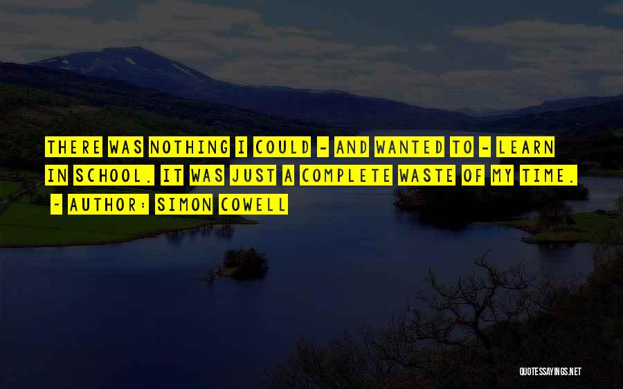 Simon Cowell Quotes: There Was Nothing I Could - And Wanted To - Learn In School. It Was Just A Complete Waste Of