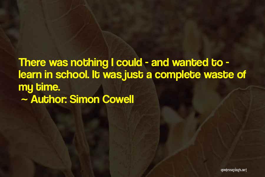 Simon Cowell Quotes: There Was Nothing I Could - And Wanted To - Learn In School. It Was Just A Complete Waste Of