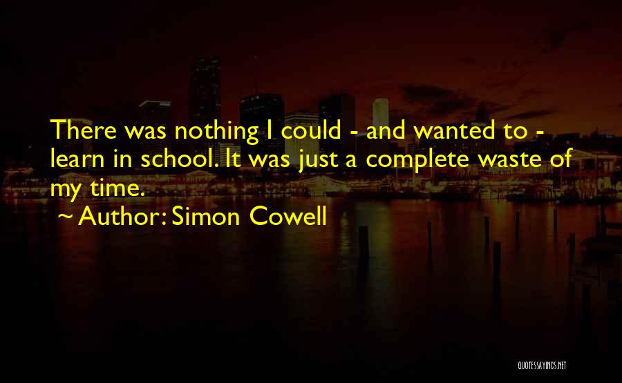 Simon Cowell Quotes: There Was Nothing I Could - And Wanted To - Learn In School. It Was Just A Complete Waste Of
