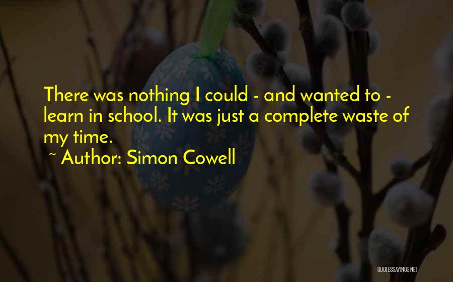Simon Cowell Quotes: There Was Nothing I Could - And Wanted To - Learn In School. It Was Just A Complete Waste Of