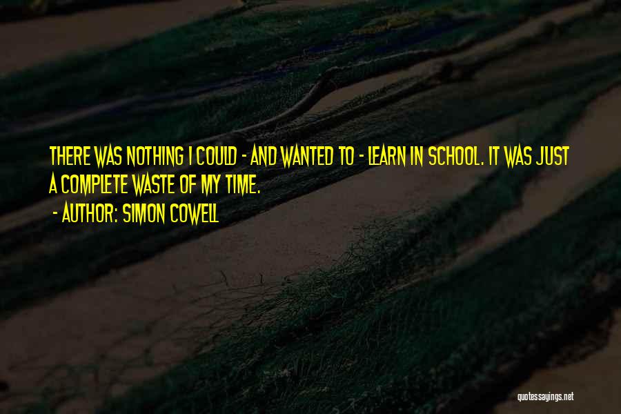 Simon Cowell Quotes: There Was Nothing I Could - And Wanted To - Learn In School. It Was Just A Complete Waste Of