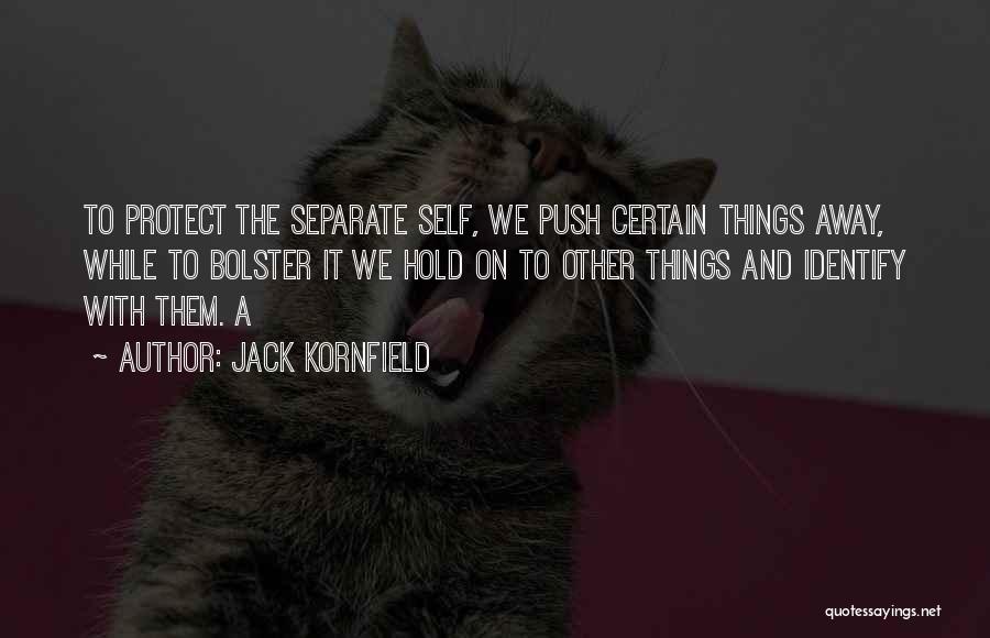 Jack Kornfield Quotes: To Protect The Separate Self, We Push Certain Things Away, While To Bolster It We Hold On To Other Things