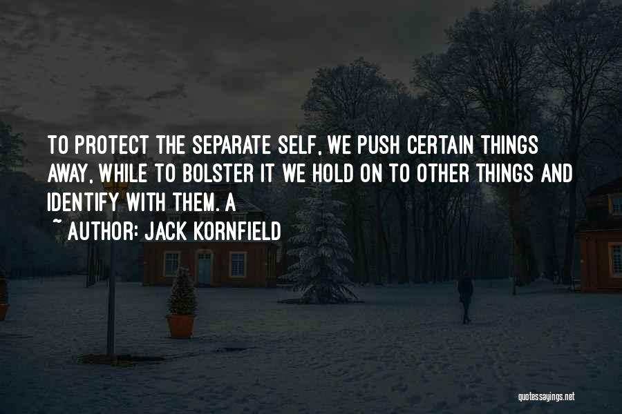 Jack Kornfield Quotes: To Protect The Separate Self, We Push Certain Things Away, While To Bolster It We Hold On To Other Things