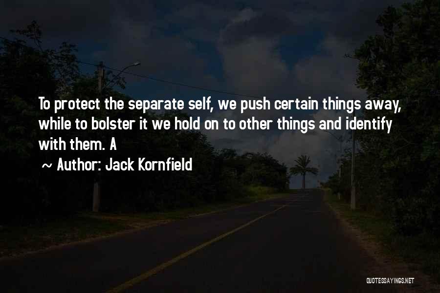 Jack Kornfield Quotes: To Protect The Separate Self, We Push Certain Things Away, While To Bolster It We Hold On To Other Things